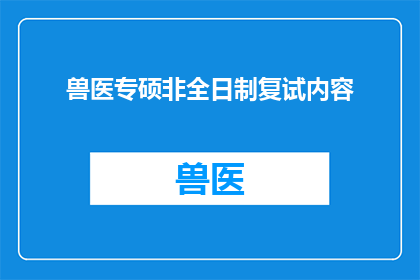 兽医专硕非全日制复试内容(兽医专业硕士非全日制研究生复试内容有哪些？)
