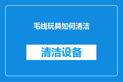 毛线玩具如何清洁(毛线玩具清洁难题：如何有效去除污渍和异味？)
