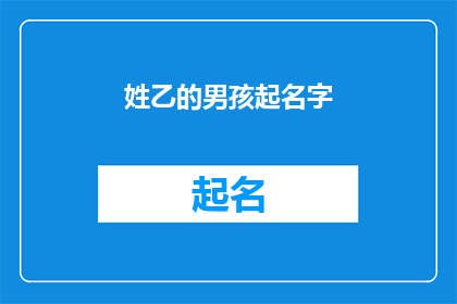 姓乙的男孩起名字(如何为姓乙的男孩起一个既独特又富有内涵的名字？)