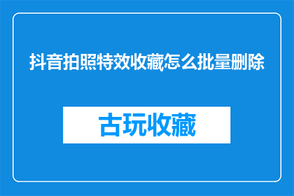 抖音拍照特效收藏怎么批量删除(如何批量删除抖音拍照特效收藏？)