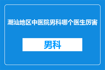 潮汕地区中医院男科哪个医生厉害(潮汕地区男科治疗的权威医生是谁？)