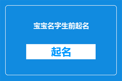 宝宝名字生前起名(如何为宝宝精心挑选一个富有深意且独一无二的名字？)