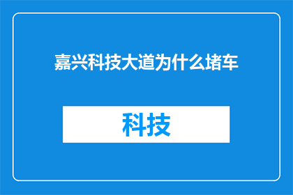 嘉兴科技大道为什么堵车(嘉兴科技大道为何频繁出现交通堵塞现象？)