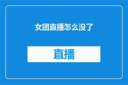 女团直播怎么没了(女团直播为何突然消失？)