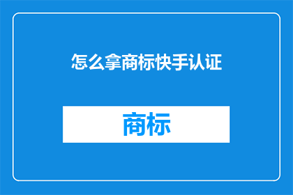 怎么拿商标快手认证(如何成功获得快手平台的商标认证？)