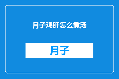 月子鸡肝怎么煮汤(如何制作美味的月子鸡肝汤？)