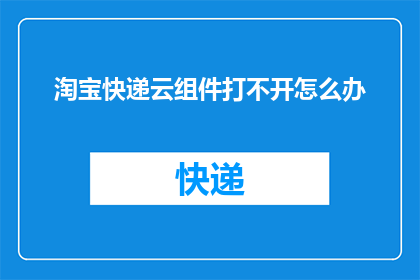 淘宝快递云组件打不开怎么办(淘宝快递云组件无法打开，您该如何解决？)