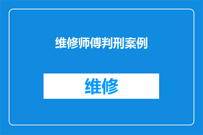 维修师傅判刑案例(维修师傅因涉嫌重大过失被判刑，这一案例引发了公众对于行业规范与法律责任的广泛讨论)