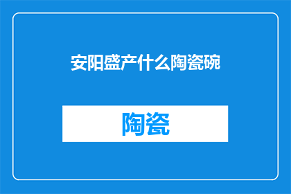 安阳盛产什么陶瓷碗(安阳的陶瓷碗：一个历史悠久的瓷器之都，其独特的陶瓷工艺和丰富的品种令世界瞩目)