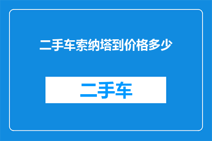二手车索纳塔到价格多少(二手车市场：索纳塔车型的当前售价是多少？)