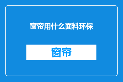 窗帘用什么面料环保(环保窗帘面料选择指南：您知道哪种材质最适宜吗？)