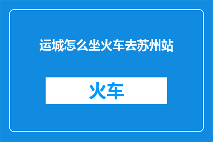 运城怎么坐火车去苏州站(如何从运城乘坐火车前往苏州站？)