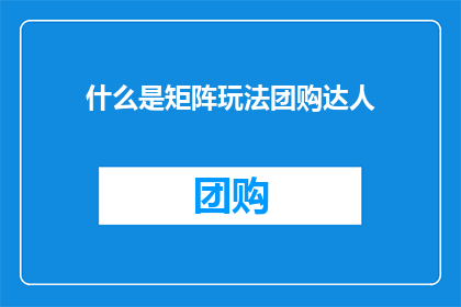 什么是矩阵玩法团购达人(什么是矩阵玩法团购达人？探索团购领域的专家级玩家如何通过矩阵策略提升销售业绩)
