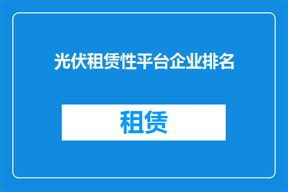 光伏租赁性平台企业排名(光伏租赁性平台企业排名：谁是市场上的佼佼者？)