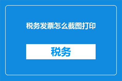 税务发票怎么截图打印(如何高效地截取并打印税务发票？)