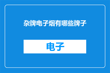 杂牌电子烟有哪些牌子(您知道哪些品牌的杂牌电子烟在市场上备受推崇吗？)