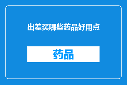 出差买哪些药品好用点(出差期间，哪些药品更为实用？)