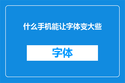 什么手机能让字体变大些(如何挑选一款手机，以实现字体放大功能？)