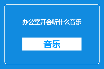 办公室开会听什么音乐(在办公室开会时，选择何种音乐能够营造一个适宜的会议氛围？)