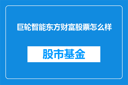 巨轮智能东方财富股票怎么样(巨轮智能与东方财富股票表现如何？投资者应关注哪些关键因素？)