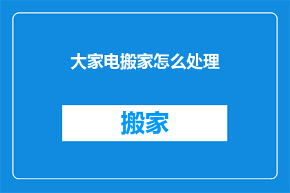 大家电搬家怎么处理(大家电搬家时如何处理？这是一个值得探讨的问题，涉及到搬家过程中的家电处理方式)