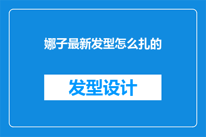 娜子最新发型怎么扎的(娜子最新发型的奥秘：如何巧妙扎起？)