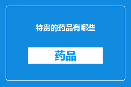 特贵的药品有哪些(哪些药品堪称珍贵？)