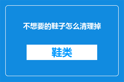 不想要的鞋子怎么清理掉(如何有效清理掉那些不再需要或不再喜欢的鞋子？)