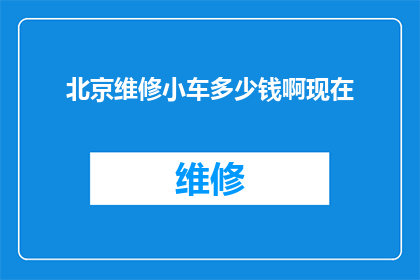 北京维修小车多少钱啊现在(北京维修小车的费用是多少？)