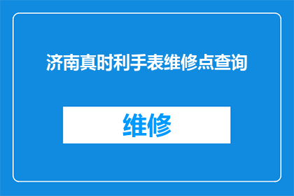 济南真时利手表维修点查询(如何查询济南真时利手表维修点？)