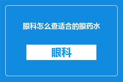 眼科怎么查适合的眼药水(如何挑选适合的眼药水以缓解眼部不适？)