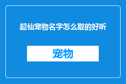 超仙宠物名字怎么取的好听(如何为超仙宠物取一个既好听又吸引人的名字？)