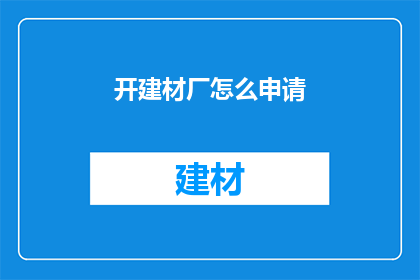 开建材厂怎么申请(如何申请开设建材厂？)