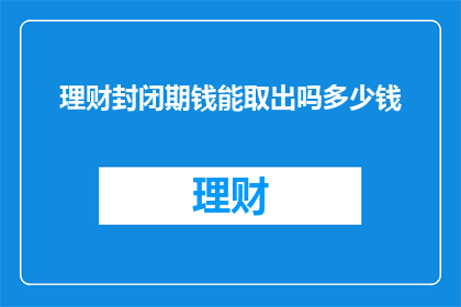 理财封闭期钱能取出吗多少钱(理财封闭期资金能否取出？可取出金额是多少？)