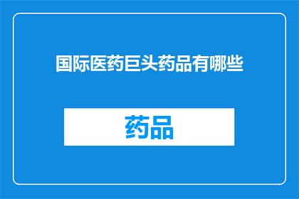 国际医药巨头药品有哪些(哪些国际医药巨头的药品值得我们信赖？)
