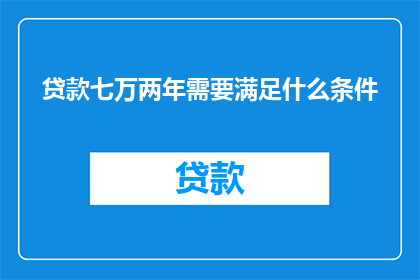 贷款七万两年需要满足什么条件(两年内偿还七万元贷款，您需要满足哪些条件？)