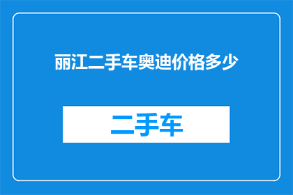 丽江二手车奥迪价格多少(您是否好奇丽江二手车市场上奥迪车型的价格范围？)