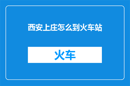 西安上庄怎么到火车站(如何从西安上庄前往火车站？)