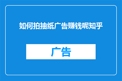 如何拍抽纸广告赚钱呢知乎(如何通过拍摄抽纸广告来赚取收益？)