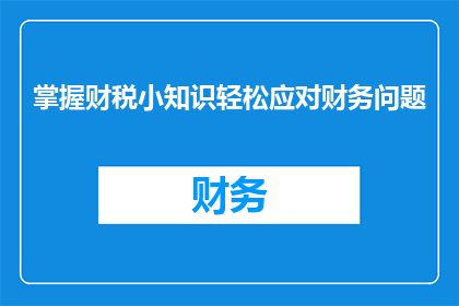 掌握财税小知识轻松应对财务问题(掌握财税小知识轻松应对财务问题：您准备好迎接挑战了吗？)