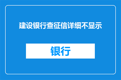 建设银行查征信详细不显示(建设银行征信查询服务是否全面？能否详细显示个人信用信息？)