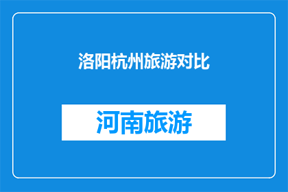 洛阳杭州旅游对比(洛阳与杭州：两座城市旅游的对比分析，哪个更胜一筹？)