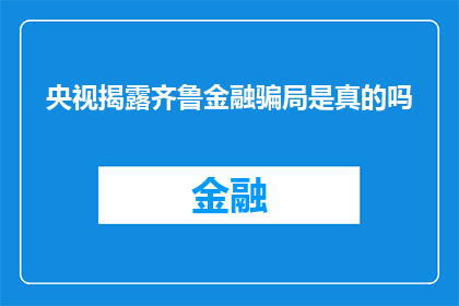央视揭露齐鲁金融骗局是真的吗(央视揭露齐鲁金融骗局的真实性究竟如何？)