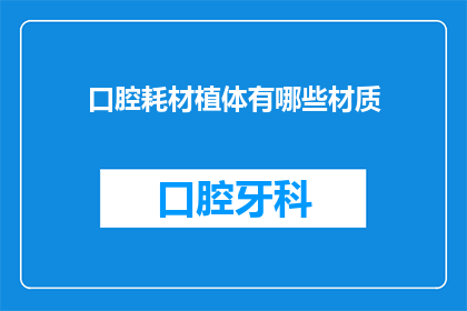 口腔耗材植体有哪些材质(口腔耗材植体有哪些材质？)