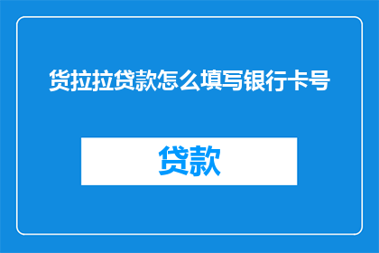 货拉拉贷款怎么填写银行卡号(如何正确填写货拉拉贷款的银行卡信息？)