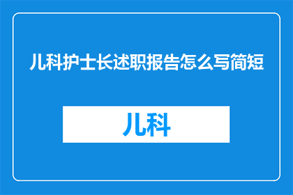 儿科护士长述职报告怎么写简短(如何撰写儿科护士长的述职报告以简洁明了地展示工作成果？)