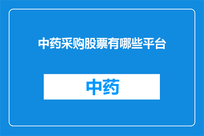 中药采购股票有哪些平台(您是否知道有哪些平台可以购买中药采购股票？)