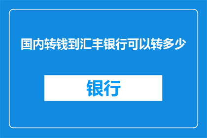 国内转钱到汇丰银行可以转多少(国内资金如何汇入汇丰银行？可转账额度是多少？)