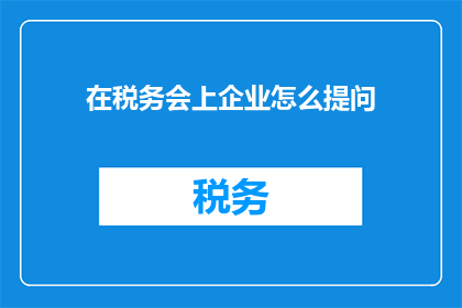 在税务会上企业怎么提问(企业如何在税务会议上有效提问以获得关键信息？)