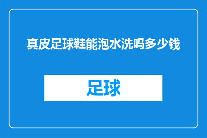 真皮足球鞋能泡水洗吗多少钱(真皮足球鞋能否承受水洗的考验？价格如何？)